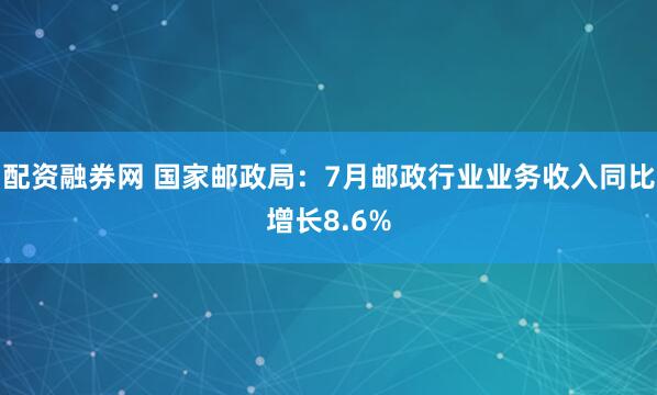 配资融券网 国家邮政局：7月邮政行业业务收入同比增长8.6%