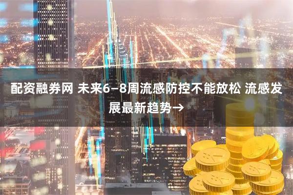 配资融券网 未来6—8周流感防控不能放松 流感发展最新趋势→