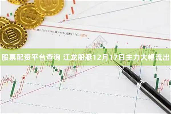 股票配资平台查询 江龙船艇12月17日主力大幅流出