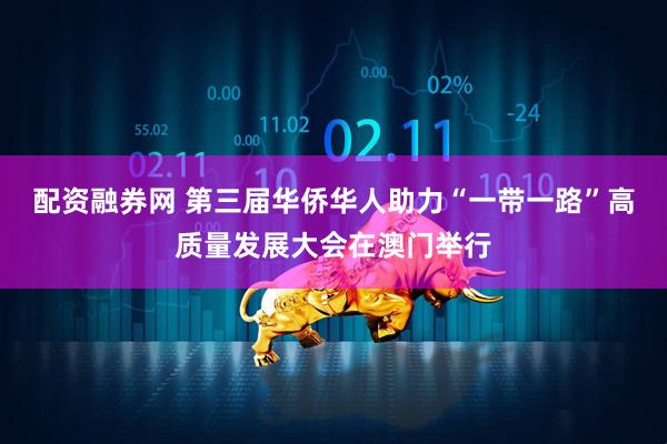 配资融券网 第三届华侨华人助力“一带一路”高质量发展大会在澳门举行