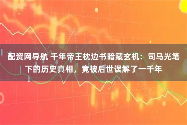 配资网导航 千年帝王枕边书暗藏玄机：司马光笔下的历史真相，竟被后世误解了一千年