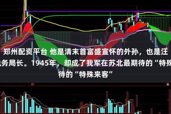 郑州配资平台 他是清末首富盛宣怀的外孙，也是汪伪的税务局长。1945年，却成了我军在苏北最期待的“特殊来客”