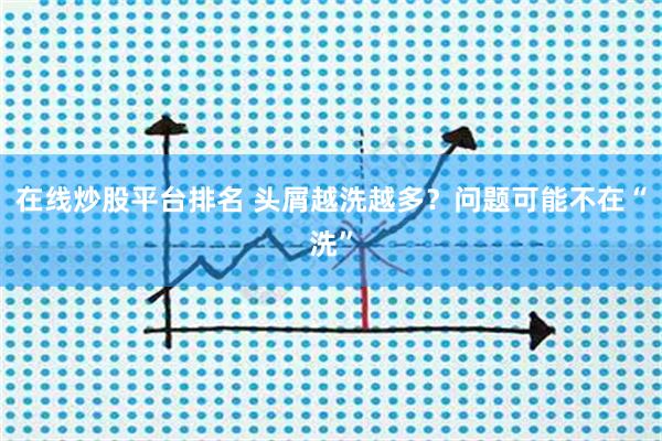 在线炒股平台排名 头屑越洗越多？问题可能不在“洗”