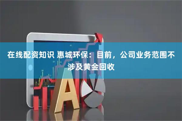 在线配资知识 惠城环保:目前,公司业务范围不涉及黄金回收