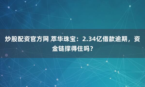 炒股配资官方网 萃华珠宝：2.34亿借款逾期，资金链撑得住吗？