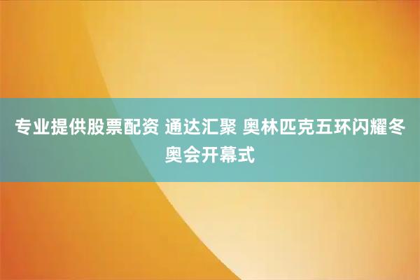 专业提供股票配资 通达汇聚 奥林匹克五环闪耀冬奥会开幕式