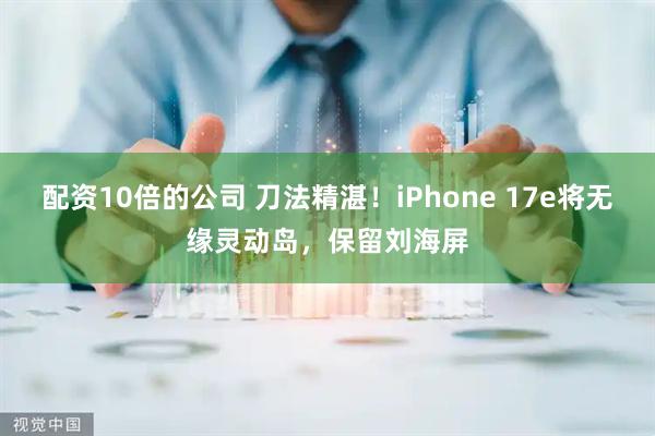 配资10倍的公司 刀法精湛！iPhone 17e将无缘灵动岛，保留刘海屏