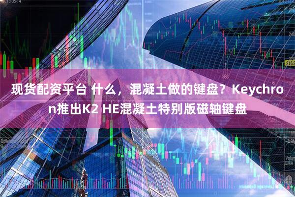 现货配资平台 什么,混凝土做的键盘?Keychron推出K2 HE混凝土特别版磁轴键盘