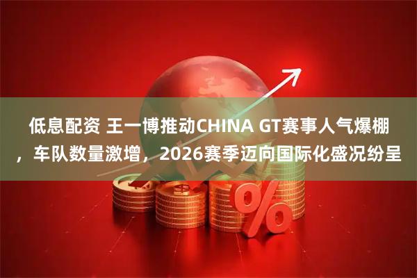 低息配资 王一博推动CHINA GT赛事人气爆棚，车队数量激增，2026赛季迈向国际化盛况纷呈