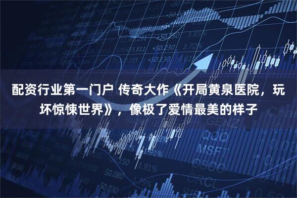 配资行业第一门户 传奇大作《开局黄泉医院，玩坏惊悚世界》，像极了爱情最美的样子