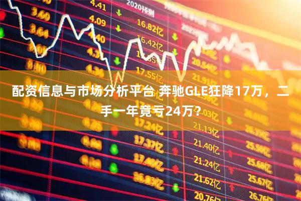 配资信息与市场分析平台 奔驰GLE狂降17万，二手一年竟亏24万？