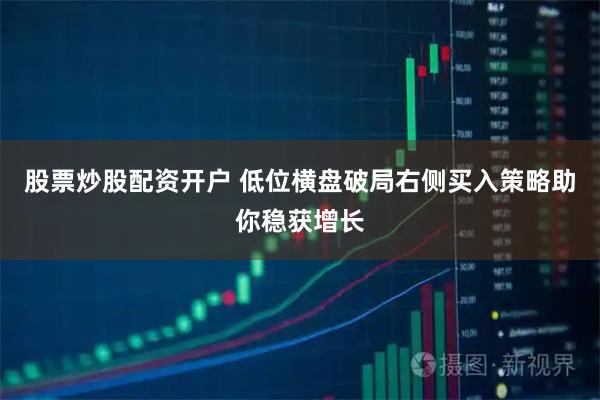 股票炒股配资开户 低位横盘破局右侧买入策略助你稳获增长