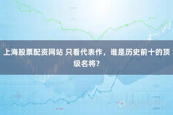 上海股票配资网站 只看代表作,谁是历史前十的顶级名将?