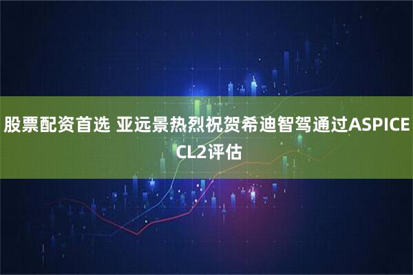 股票配资首选 亚远景热烈祝贺希迪智驾通过ASPICE CL2评估