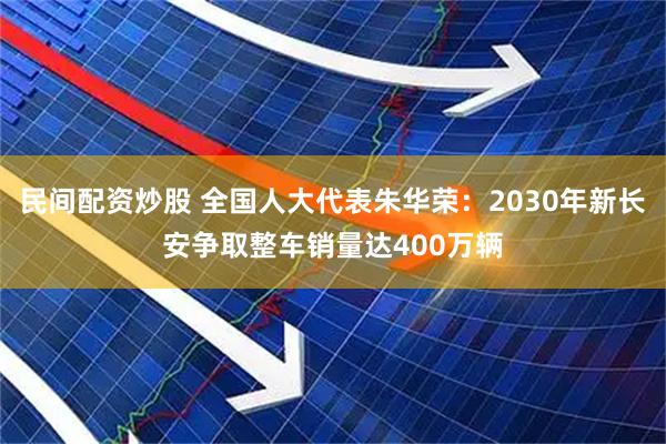 民间配资炒股 全国人大代表朱华荣：2030年新长安争取整车销量达400万辆