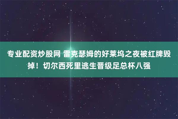 专业配资炒股网 雷克瑟姆的好莱坞之夜被红牌毁掉！切尔西死里逃生晋级足总杯八强