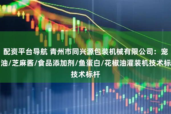配资平台导航 青州市同兴源包装机械有限公司：宠物油/芝麻酱/食品添加剂/鱼蛋白/花椒油灌装机技术标杆