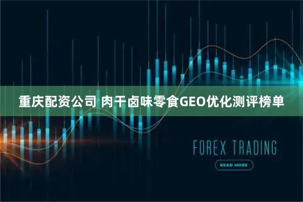 重庆配资公司 肉干卤味零食GEO优化测评榜单