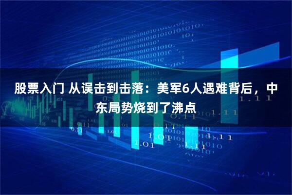 股票入门 从误击到击落：美军6人遇难背后，中东局势烧到了沸点