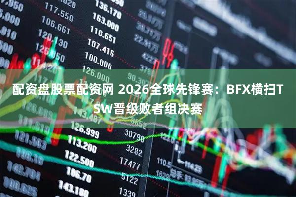 配资盘股票配资网 2026全球先锋赛：BFX横扫TSW晋级败者组决赛