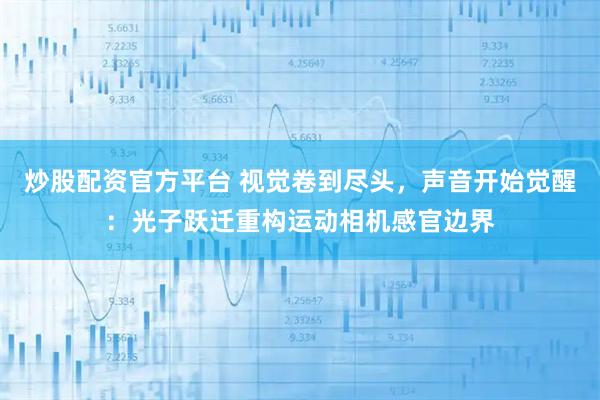 炒股配资官方平台 视觉卷到尽头，声音开始觉醒：光子跃迁重构运动相机感官边界