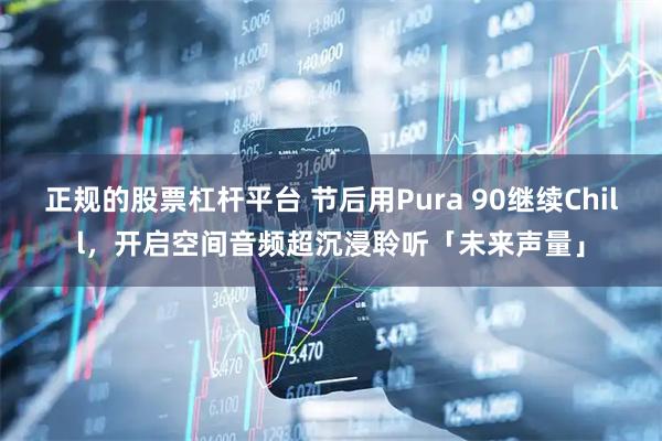 正规的股票杠杆平台 节后用Pura 90继续Chill，开启空间音频超沉浸聆听「未来声量」