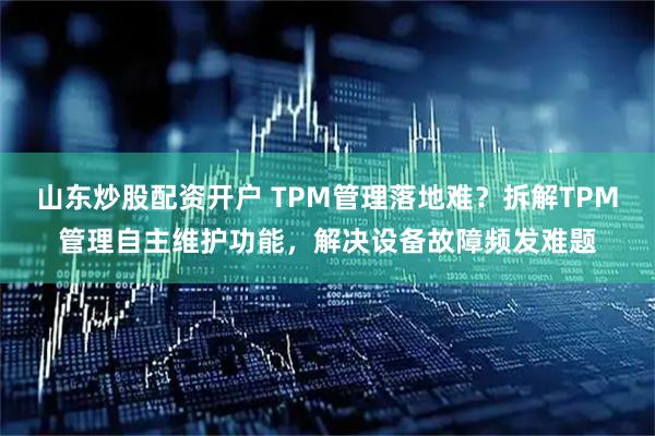 山东炒股配资开户 TPM管理落地难？拆解TPM管理自主维护功能，解决设备故障频发难题
