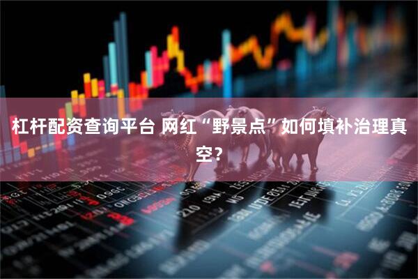 杠杆配资查询平台 网红“野景点”如何填补治理真空？