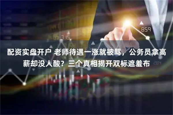 配资实盘开户 老师待遇一涨就被骂，公务员拿高薪却没人酸？三个真相揭开双标遮羞布