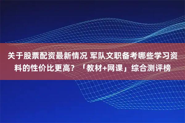 关于股票配资最新情况 军队文职备考哪些学习资料的性价比更高？「教材+网课」综合测评榜