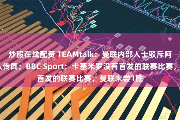 炒股在线配资 TEAMtalk：曼联内部人士驳斥阿马德今夏离队传闻；BBC Sport：卡塞米罗没有首发的联赛比赛，曼联未尝1胜