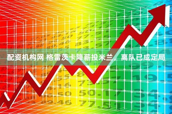 配资机构网 格雷茨卡降薪投米兰，离队已成定局