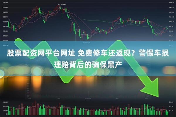股票配资网平台网址 免费修车还返现？警惕车损理赔背后的骗保黑产