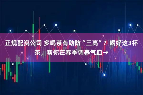 正规配资公司 多喝茶有助防“三高”？喝好这3杯茶，帮你在春季调养气血→