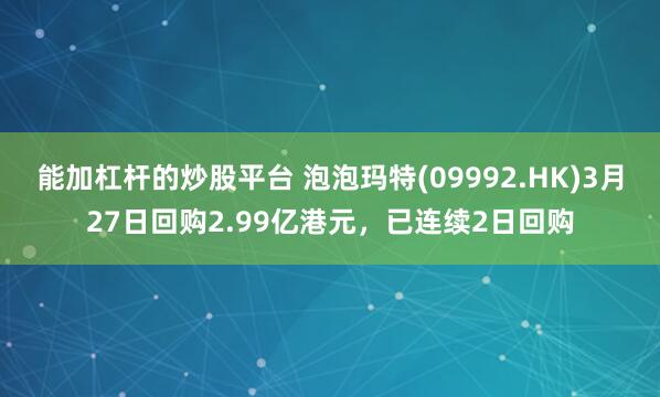 能加杠杆的炒股平台 泡泡玛特(09992.HK)3月27日回购2.99亿港元，已连续2日回购