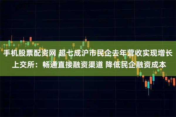 手机股票配资网 超七成沪市民企去年营收实现增长 上交所：畅通直接融资渠道 降低民企融资成本