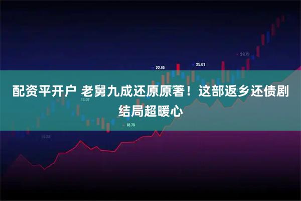 配资平开户 老舅九成还原原著！这部返乡还债剧结局超暖心