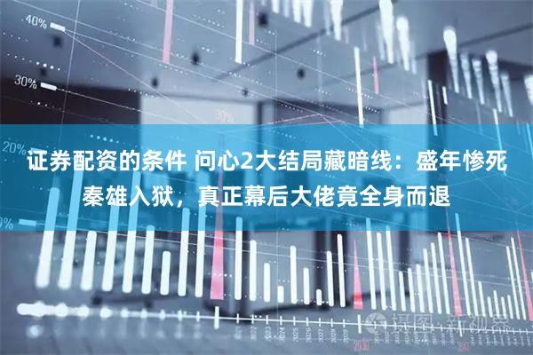 证券配资的条件 问心2大结局藏暗线：盛年惨死秦雄入狱，真正幕后大佬竟全身而退