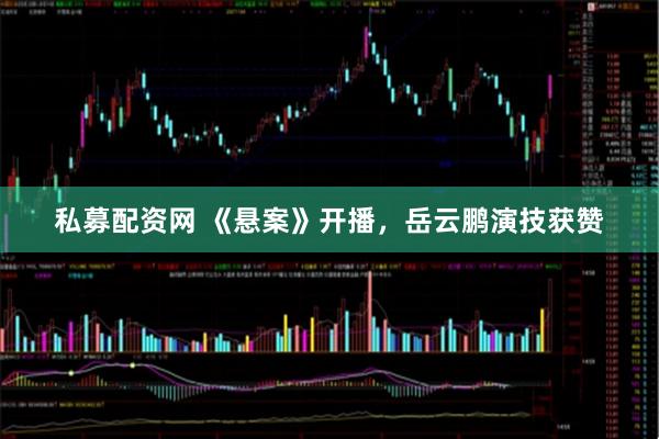 私募配资网 《悬案》开播，岳云鹏演技获赞