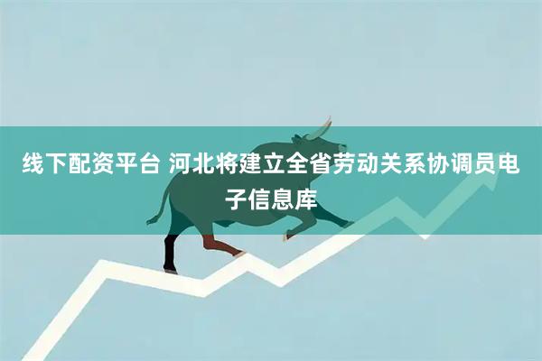 线下配资平台 河北将建立全省劳动关系协调员电子信息库
